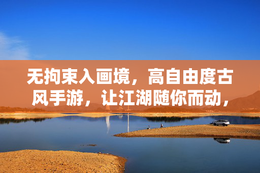 无拘束入画境，高自由度古风手游，让江湖随你而动，无拘束入画，江湖随你而动