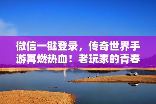 微信一键登录，传奇世界手游再燃热血！老玩家的青春，现在就能续上！微信一键登录，传奇世界手游老玩家热血青春再续！