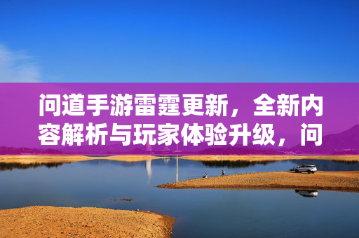 问道手游雷霆更新，全新内容解析与玩家体验升级，问道手游雷霆更新，全新内容解析与体验升级