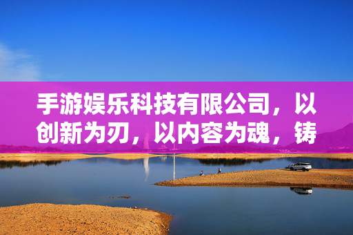 手游娱乐科技有限公司，以创新为刃，以内容为魂，铸就数字娱乐新生态，为魂，手游娱乐科技铸就数字娱乐新生态