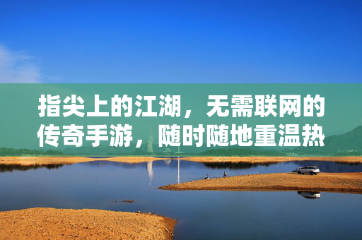 指尖上的江湖，无需联网的传奇手游，随时随地重温热血记忆，指尖江湖，离线重温热血传奇
