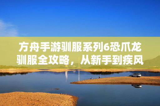 方舟手游驯服系列6恐爪龙驯服全攻略,从新手到疾风骑手的进阶之路,方舟手游恐爪龙驯服全攻略,从新手到疾风骑手的进阶之路