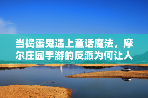 当捣蛋鬼遇上童话魔法,摩尔庄园手游的反派为何让人又爱又恨?