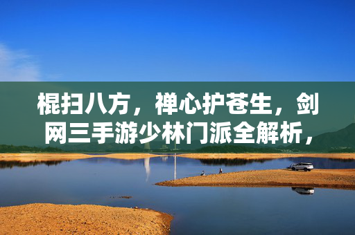 棍扫八方,禅心护苍生,剑网三手游少林门派全解析,棍扫八方禅心护苍生,剑网三手游少林门派全解析