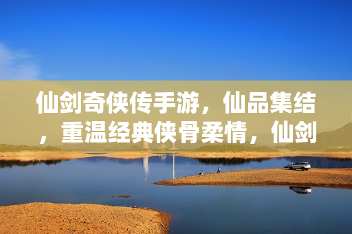 仙剑奇侠传手游，仙品集结，重温经典侠骨柔情，仙剑奇侠传手游，仙品集结重温经典侠骨柔情
