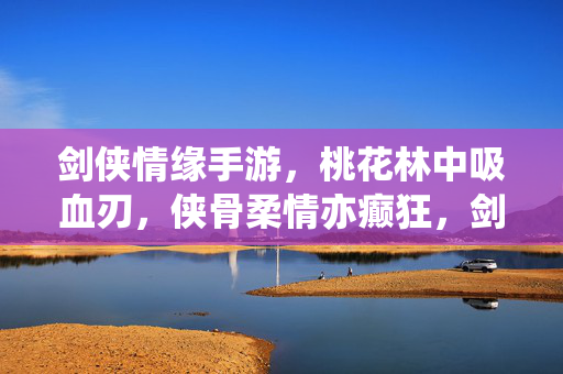 剑侠情缘手游，桃花林中吸血刃，侠骨柔情亦癫狂，剑侠情缘手游，桃花林吸血刃，侠骨柔情亦癫狂