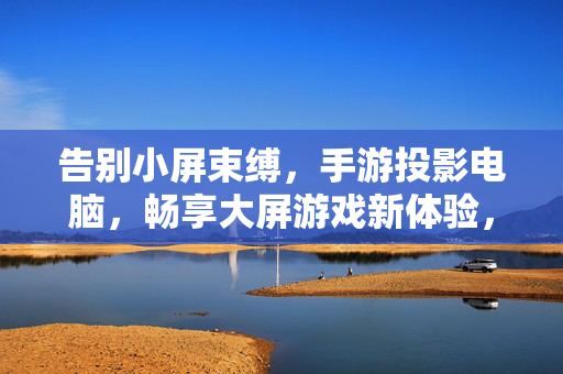 告别小屏束缚，手游投影电脑，畅享大屏游戏新体验，手游投影电脑，告别小屏，畅享大屏游戏新体验
