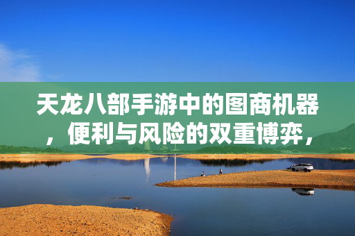天龙八部手游中的图商机器，便利与风险的双重博弈，天龙八部手游图商机器，便利与风险的双重博弈