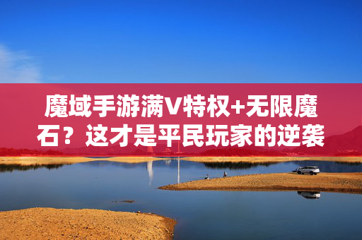 魔域手游满V特权+无限魔石？这才是平民玩家的逆袭之路！魔域手游满V特权+无限魔石，平民玩家的逆袭之路