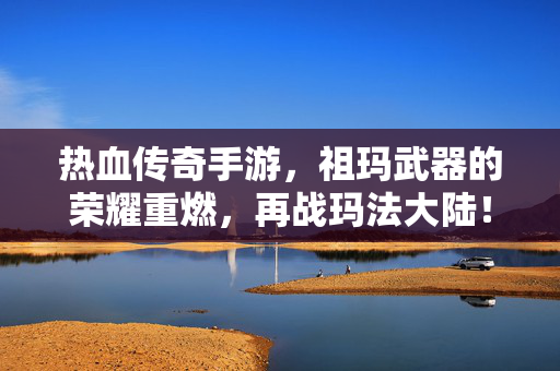 热血传奇手游，祖玛武器的荣耀重燃，再战玛法大陆！祖玛武器荣耀重燃，再战玛法大陆！