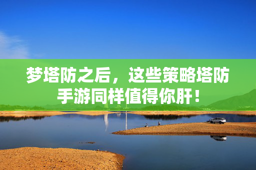 梦塔防之后，这些策略塔防手游同样值得你肝！