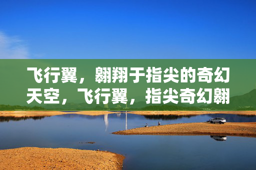 飞行翼，翱翔于指尖的奇幻天空，飞行翼，指尖奇幻翱翔