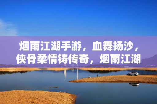 烟雨江湖手游，血舞扬沙，侠骨柔情铸传奇，烟雨江湖手游，血舞扬沙，侠骨柔情铸传奇