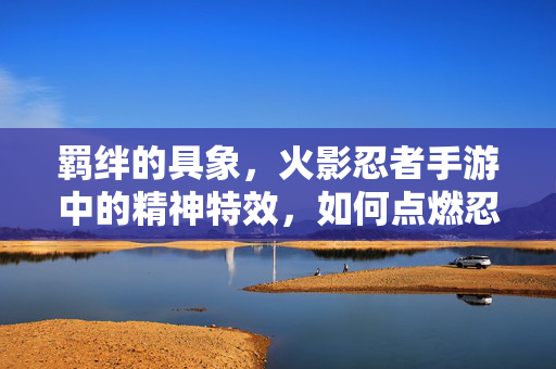 羁绊的具象，火影忍者手游中的精神特效，如何点燃忍者之魂？羁绊具象，精神特效点燃火影忍者手游忍者之魂