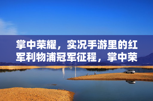 掌中荣耀，实况手游里的红军利物浦冠军征程，掌中荣耀，实况手游红军利物浦冠军征程