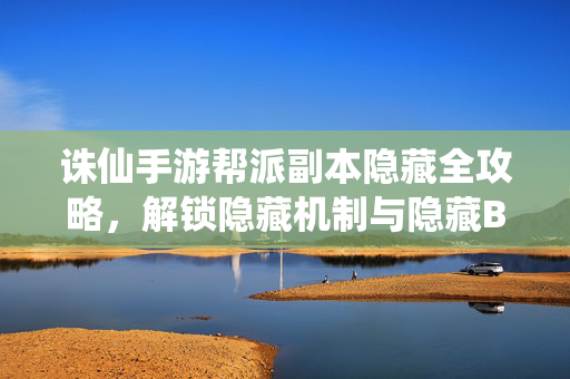 诛仙手游帮派副本隐藏全攻略，解锁隐藏机制与隐藏BOSS，助你战力飙升！诛仙手游帮派副本隐藏全攻略，解锁机制与BOSS，战力飙升