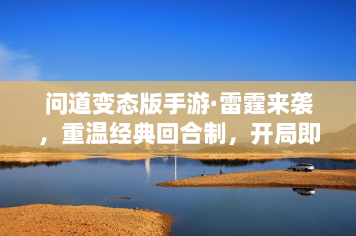 问道变态版手游·雷霆来袭，重温经典回合制，开局即享满级修仙狂欢！问道变态版手游·雷霆来袭，经典回合制开局满级修仙狂欢