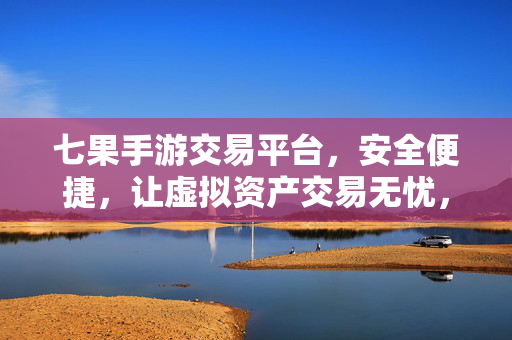 七果手游交易平台,安全便捷,让虚拟资产交易无忧,七果手游交易平台,安全便捷,虚拟资产交易无忧