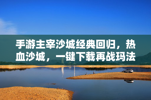 手游主宰沙城经典回归,热血沙城,一键下载再战玛法!手游主宰沙城经典回归,热血下载再战玛法!