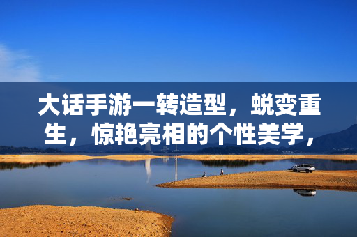 大话手游一转造型,蜕变重生,惊艳亮相的个性美学,大话手游一转造型,蜕变重生的个性美学惊艳亮相