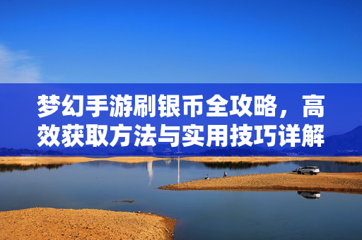 梦幻手游刷银币全攻略,高效获取方法与实用技巧详解,梦幻手游刷银币全攻略,高效获取与实用技巧详解