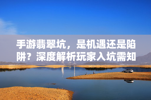 手游翡翠坑,是机遇还是陷阱?深度解析玩家入坑需知的真相,手游翡翠坑,机遇还是陷阱?玩家入坑真相解析