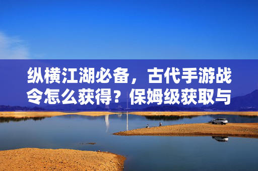 纵横江湖必备，古代手游战令怎么获得？保姆级获取与升级指南，古代手游战令保姆级获取升级攻略