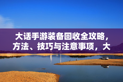 大话手游装备回收全攻略，方法、技巧与注意事项，大话手游装备回收全攻略，方法、技巧与注意事项
