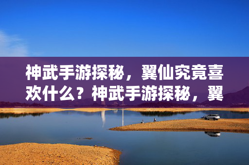 神武手游探秘，翼仙究竟喜欢什么？神武手游探秘，翼仙究竟喜欢什么？