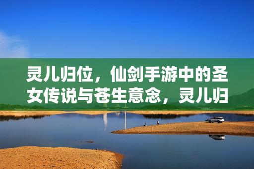 灵儿归位，仙剑手游中的圣女传说与苍生意念，灵儿归位，仙剑手游圣女传说与苍生意念