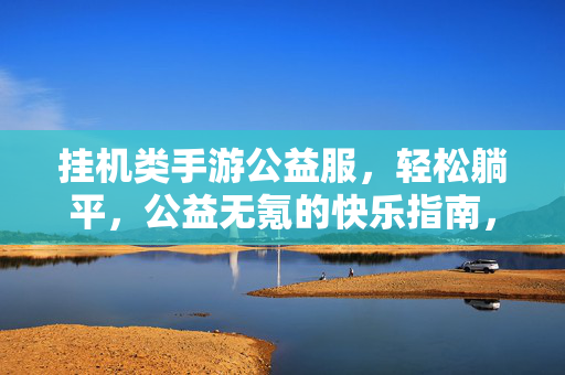 挂机类手游公益服，轻松躺平，公益无氪的快乐指南，挂机手游公益服，轻松躺平无氪快乐指南