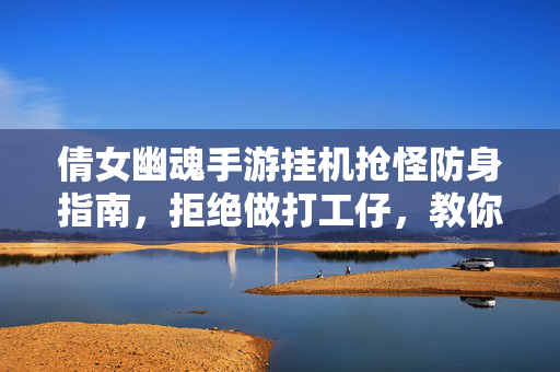 倩女幽魂手游挂机抢怪防身指南，拒绝做打工仔，教你高效占位与反制！倩女幽魂手游挂机抢怪防身指南，高效占位反制，拒绝打工仔