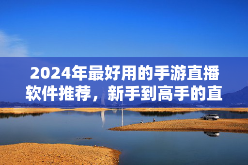 2024年最好用的手游直播软件推荐，新手到高手的直播神器指南，2024手游直播软件推荐，新手到高手的直播神器指南