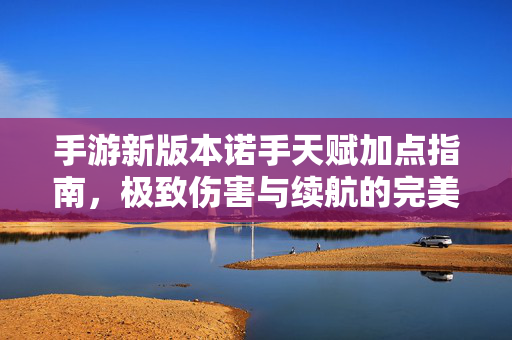 手游新版本诺手天赋加点指南，极致伤害与续航的完美平衡，手游新版本诺手天赋加点指南，极致伤害与续航完美平衡