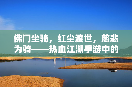 佛门坐骑，红尘渡世，慈悲为骑——热血江湖手游中的佛门行者伙伴，佛门坐骑，红尘渡世，慈悲为骑伴江湖
