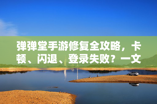 弹弹堂手游修复全攻略,卡顿、闪退、登录失败?一文搞定!弹弹堂手游修复攻略,卡顿闪退登录失败,一文搞定!