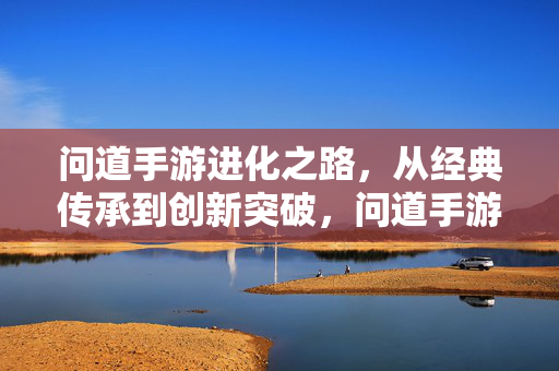 问道手游进化之路,从经典传承到创新突破,问道手游进化之路,经典传承到创新突破