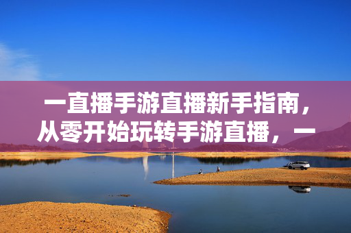 一直播手游直播新手指南，从零开始玩转手游直播，一直播手游直播新手指南，从零开始玩转手游直播
