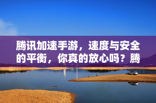 腾讯加速手游，速度与安全的平衡，你真的放心吗？腾讯加速手游，速度与安全的平衡，你真的放心吗？