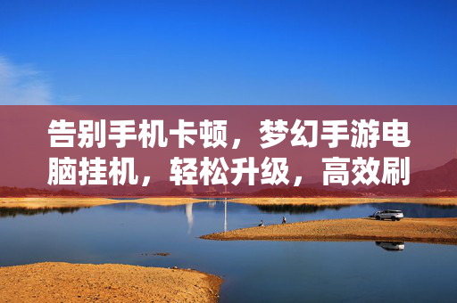 告别手机卡顿，梦幻手游电脑挂机，轻松升级，高效刷资，双端畅享西游乐趣，告别手机卡顿，梦幻手游电脑挂机轻松升级高效刷资双端畅享