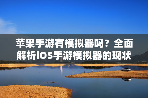 苹果手游有模拟器吗？全面解析iOS手游模拟器的现状与选择