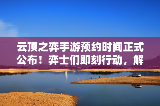 云顶之弈手游预约时间正式公布!弈士们即刻行动,解锁限定福利,云顶之弈手游预约时间公布!弈士即刻行动解锁限定福利