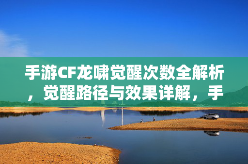 手游CF龙啸觉醒次数全解析，觉醒路径与效果详解，手游CF龙啸觉醒，次数、路径与效果全解析