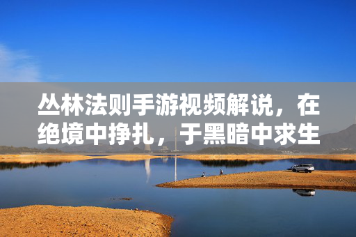 丛林法则手游视频解说，在绝境中挣扎，于黑暗中求生，这才是真实的生存战场！丛林法则手游，绝境挣扎，黑暗求生的真实战场