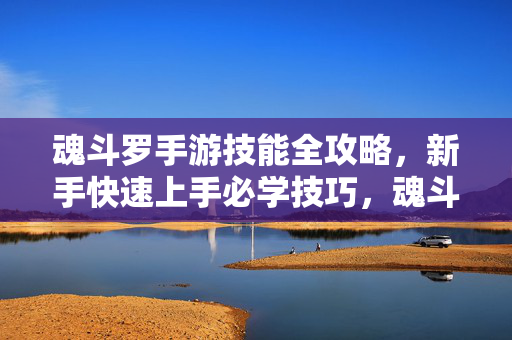 魂斗罗手游技能全攻略，新手快速上手必学技巧，魂斗罗手游技能全攻略，新手快速上手必学技巧