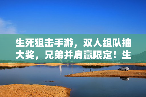 生死狙击手游，双人组队抽大奖，兄弟并肩赢限定！生死狙击手游，兄弟组队抽大奖，并肩赢限定！