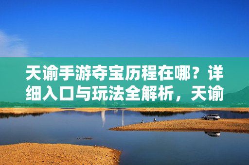 天谕手游夺宝历程在哪？详细入口与玩法全解析，天谕手游夺宝历程入口与玩法全解析