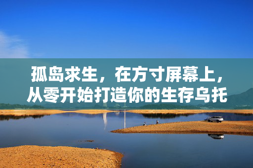孤岛求生，在方寸屏幕上，从零开始打造你的生存乌托邦，方寸孤岛，从零开始的生存乌托邦