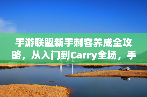 手游联盟新手刺客养成全攻略，从入门到Carry全场，手游联盟新手刺客养成全攻略，从入门到Carry全场