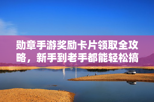 勋章手游奖励卡片领取全攻略，新手到老手都能轻松搞定，勋章手游奖励卡片领取全攻略，新手到老手轻松搞定